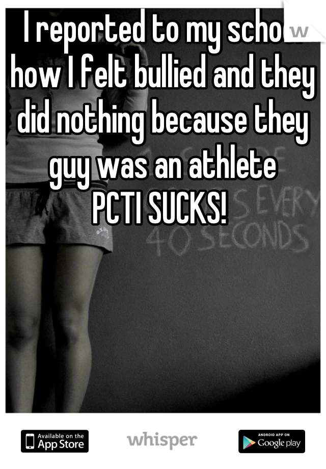 I reported to my school how I felt bullied and they did nothing because they guy was an athlete  
PCTI SUCKS! 