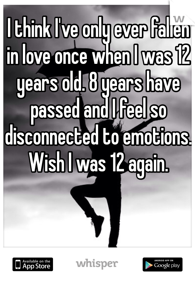 I think I've only ever fallen in love once when I was 12 years old. 8 years have passed and I feel so disconnected to emotions. Wish I was 12 again. 