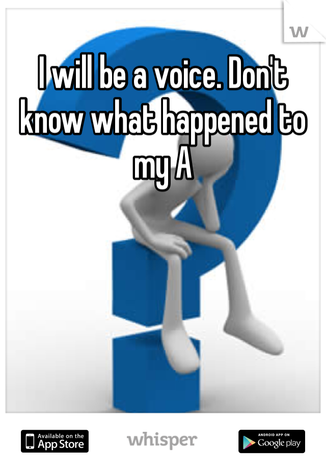 I will be a voice. Don't know what happened to my A