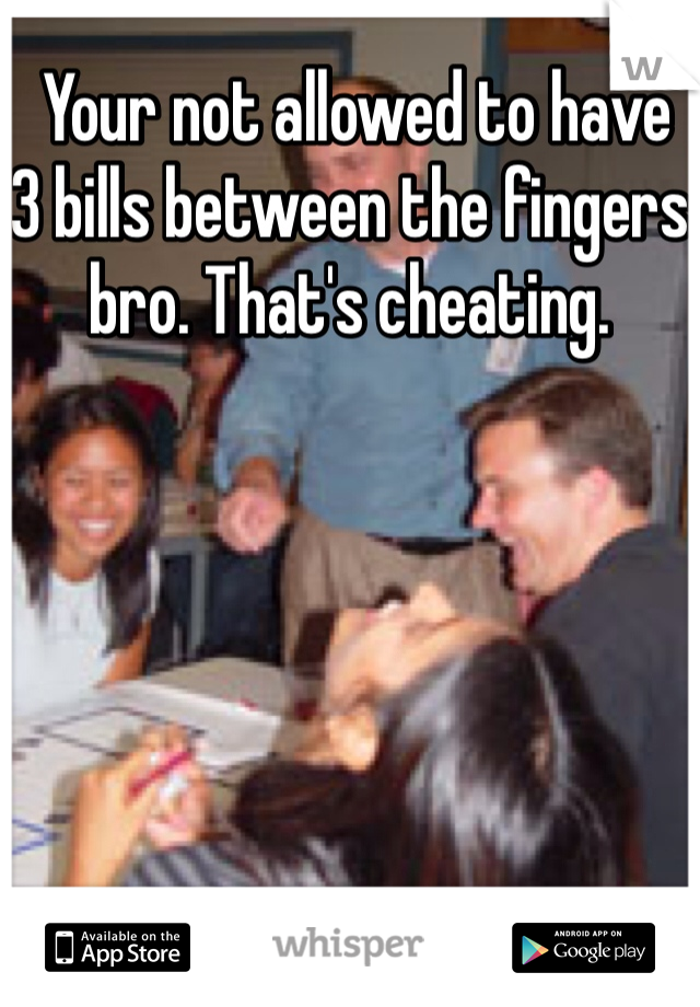  Your not allowed to have 3 bills between the fingers bro. That's cheating. 