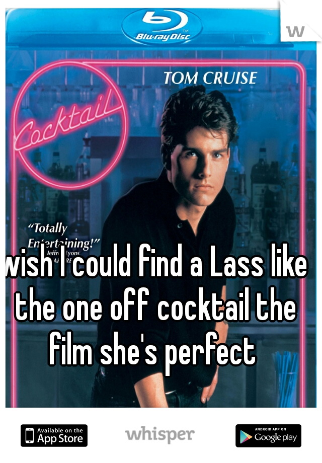 wish I could find a Lass like the one off cocktail the film she's perfect 