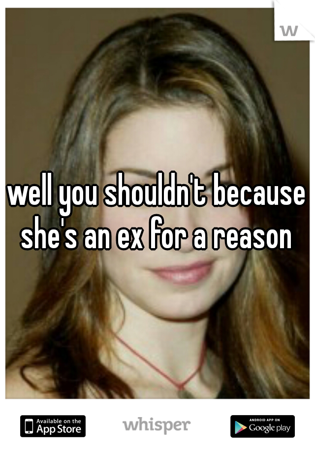 well you shouldn't because she's an ex for a reason 