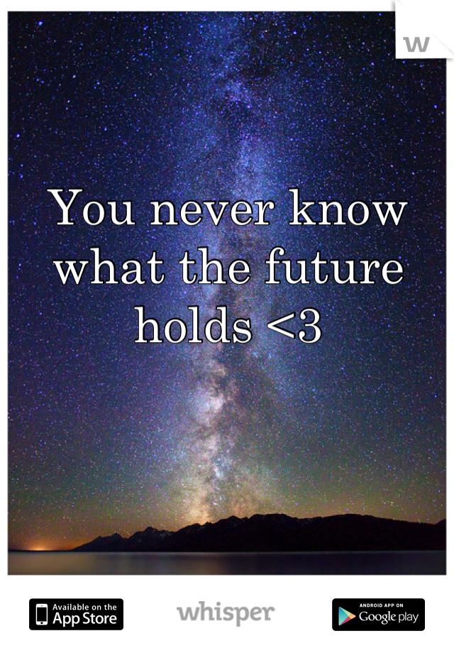 You never know what the future holds <3