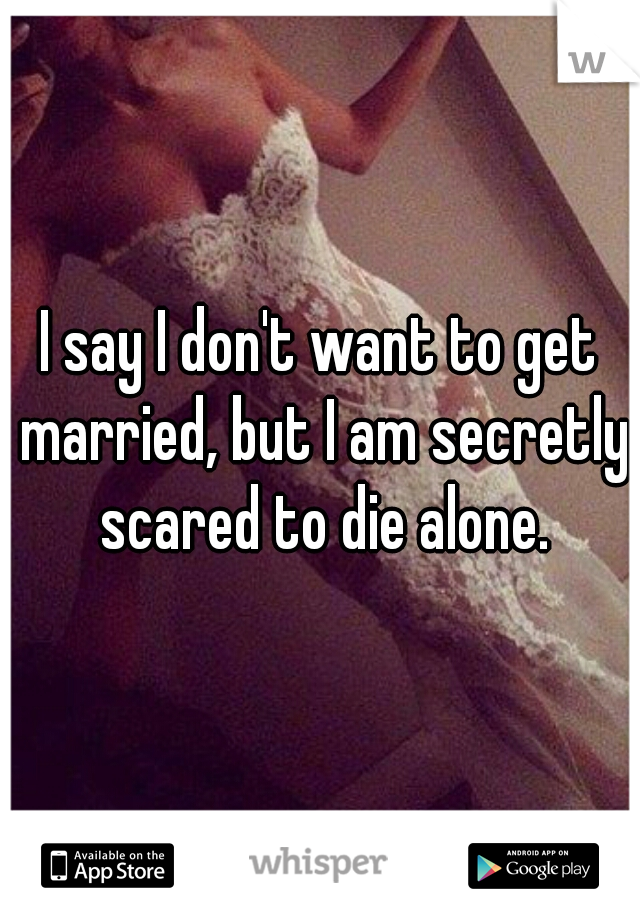 I say I don't want to get married, but I am secretly scared to die alone.