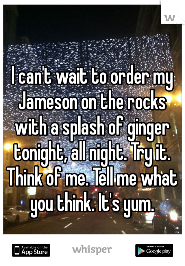 I can't wait to order my Jameson on the rocks with a splash of ginger tonight, all night. Try it. Think of me. Tell me what you think. It's yum.