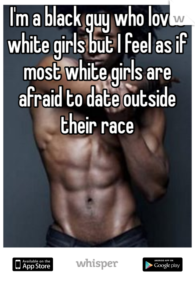 I'm a black guy who loves white girls but I feel as if most white girls are afraid to date outside their race