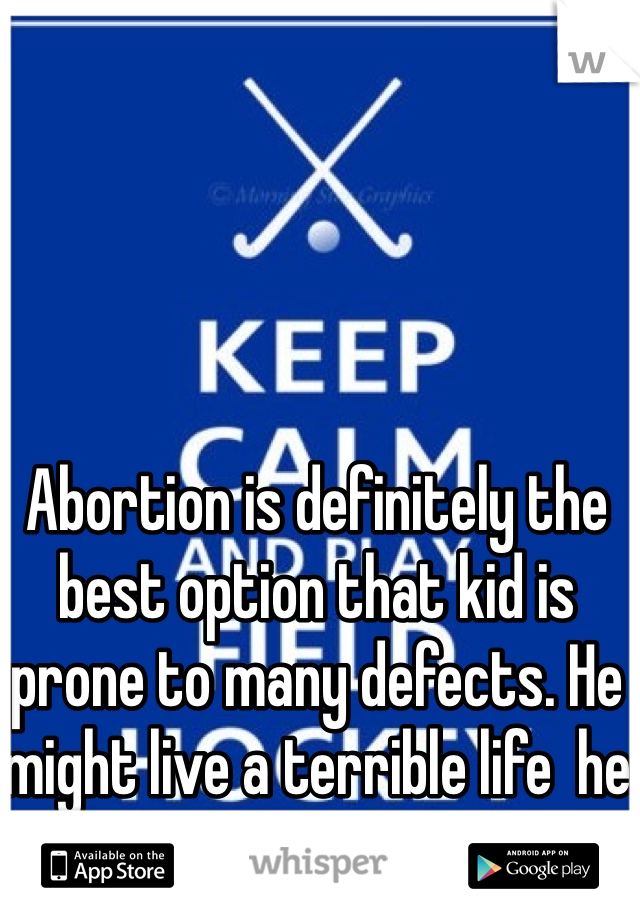 Abortion is definitely the best option that kid is prone to many defects. He might live a terrible life  he doesn't deserve that 