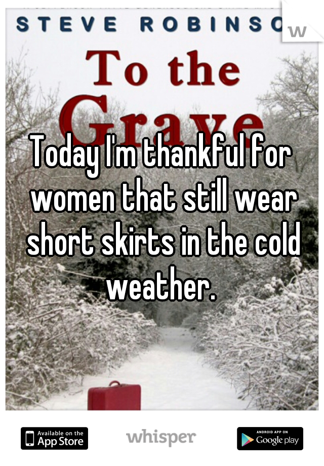 Today I'm thankful for women that still wear short skirts in the cold weather. 