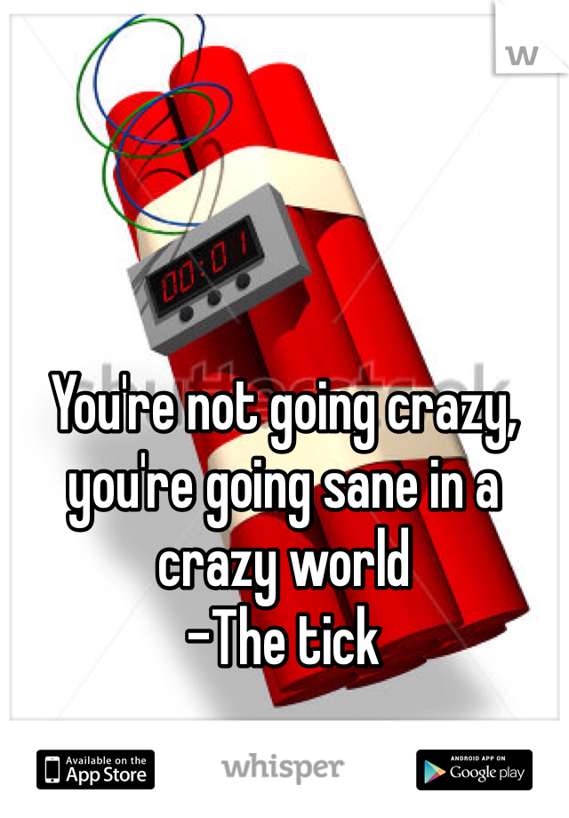You're not going crazy, you're going sane in a crazy world
-The tick