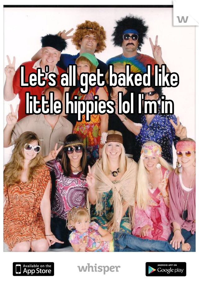 Let's all get baked like little hippies lol I'm in 
