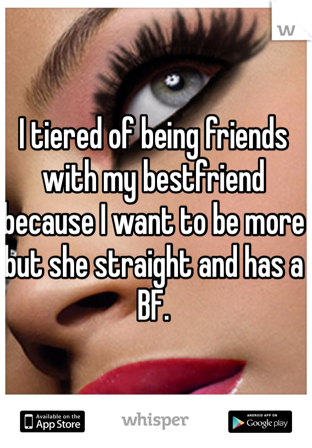 I tiered of being friends with my bestfriend because I want to be more but she straight and has a BF.  