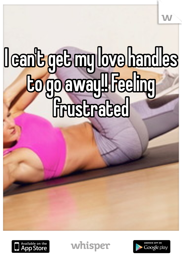 I can't get my love handles to go away!! Feeling frustrated
