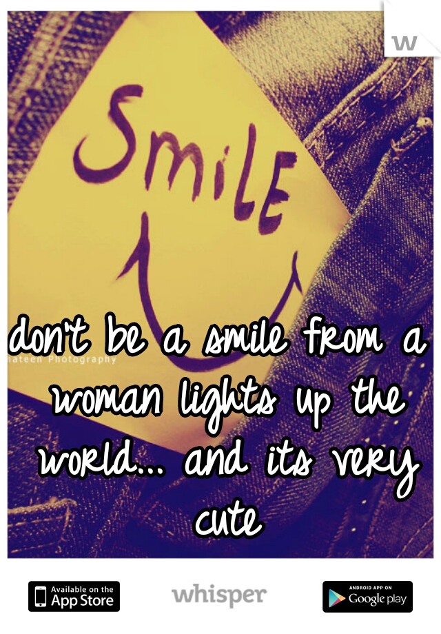 don't be a smile from a woman lights up the world... and its very cute