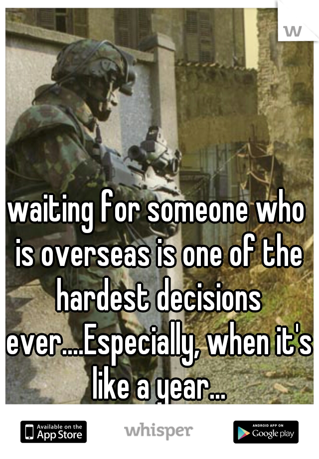 waiting for someone who is overseas is one of the hardest decisions ever....Especially, when it's like a year...

:, (  