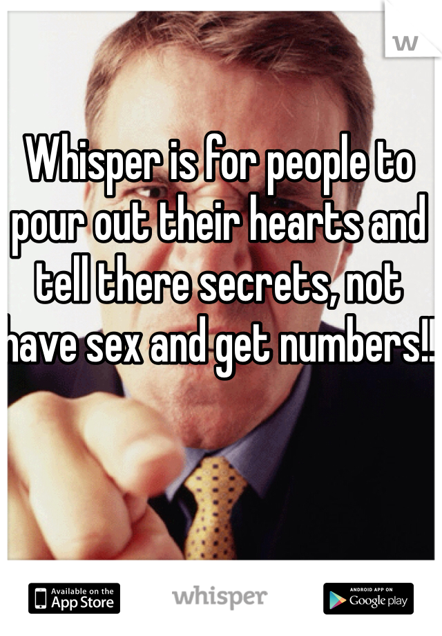 Whisper is for people to pour out their hearts and tell there secrets, not have sex and get numbers!!