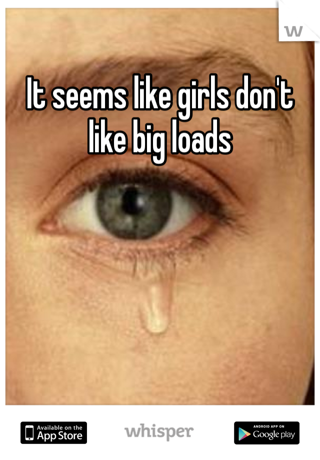 It seems like girls don't like big loads