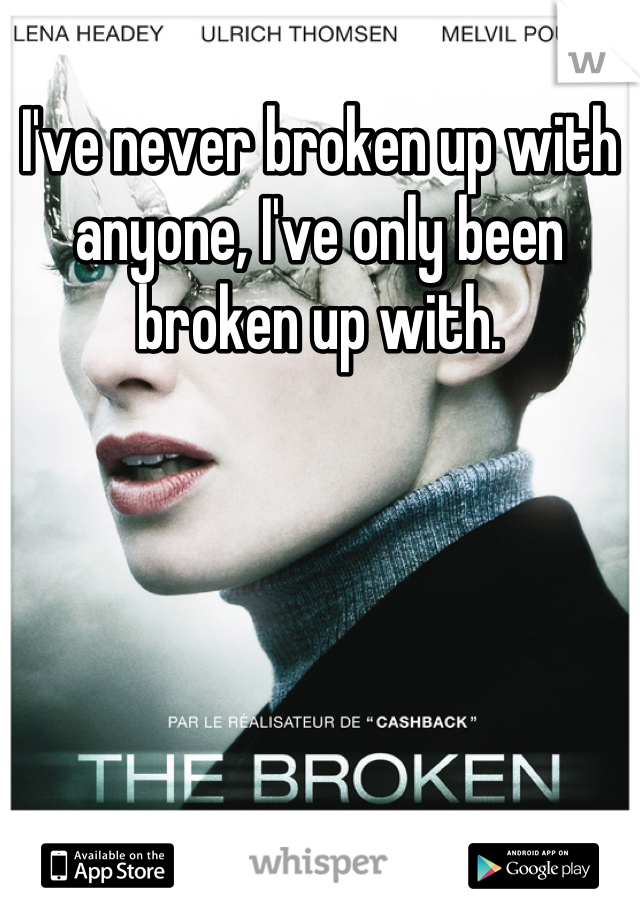 I've never broken up with anyone, I've only been broken up with.