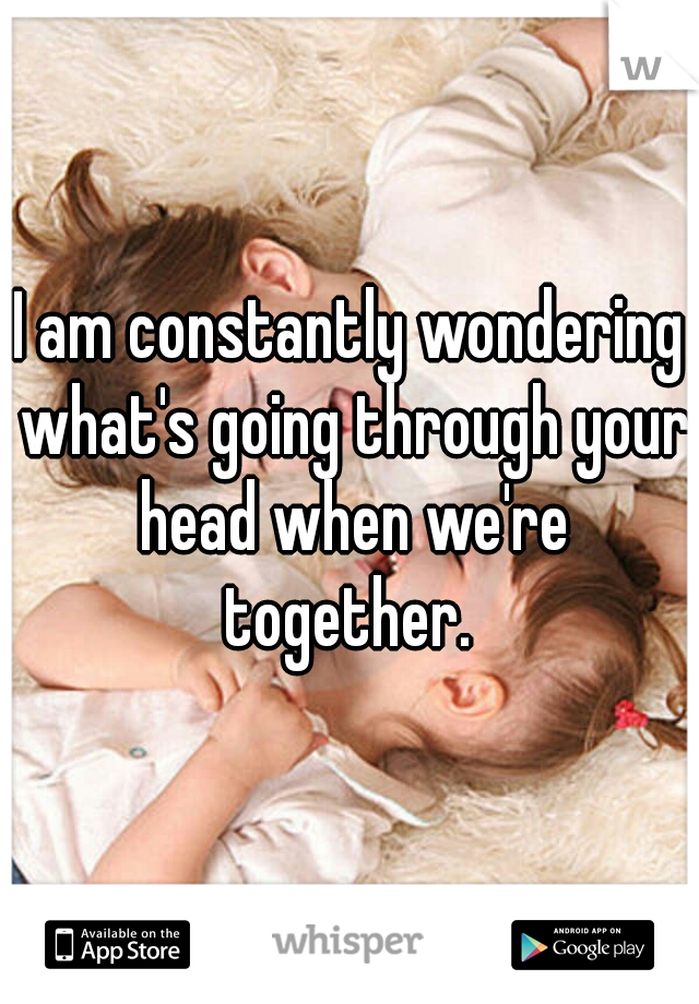 I am constantly wondering what's going through your head when we're together. 