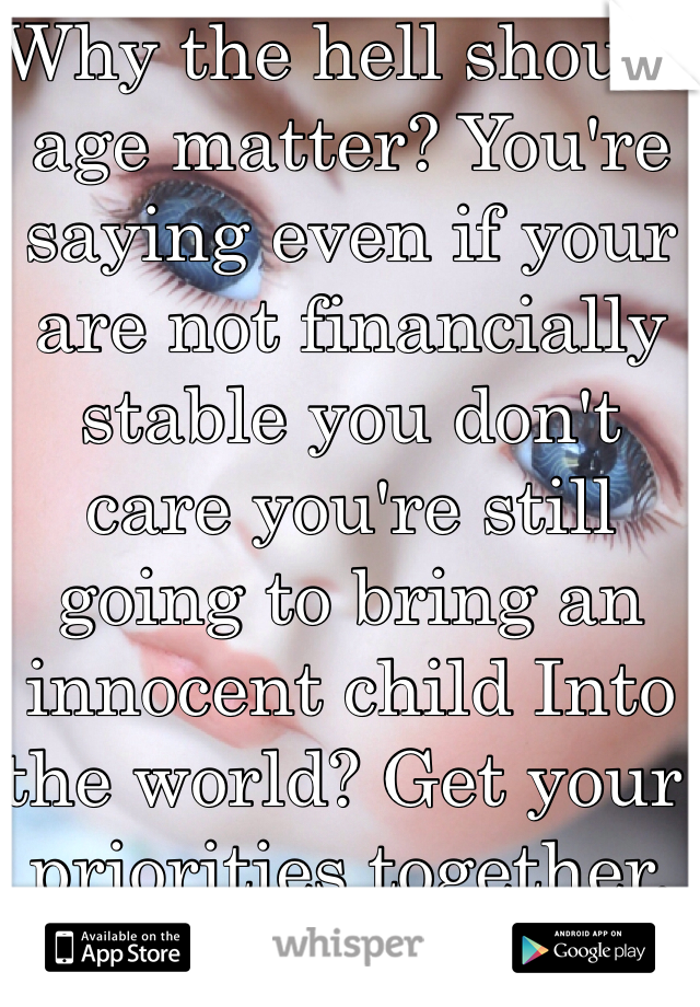 Why the hell should age matter? You're saying even if your are not financially stable you don't care you're still going to bring an innocent child Into the world? Get your priorities together.