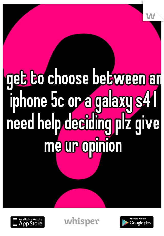 I get to choose between an iphone 5c or a galaxy s4 I need help deciding plz give me ur opinion