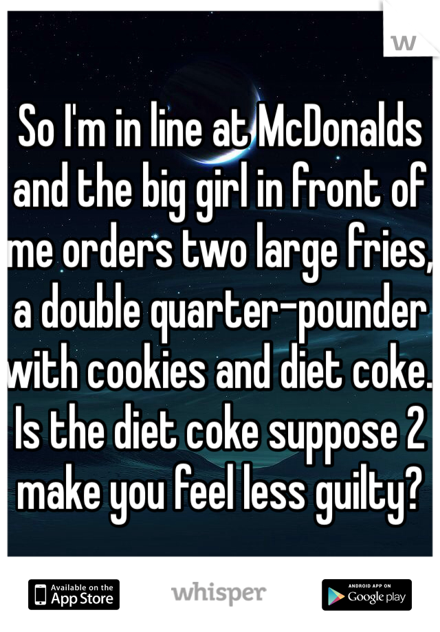 So I'm in line at McDonalds and the big girl in front of me orders two large fries, a double quarter-pounder with cookies and diet coke. Is the diet coke suppose 2 make you feel less guilty?