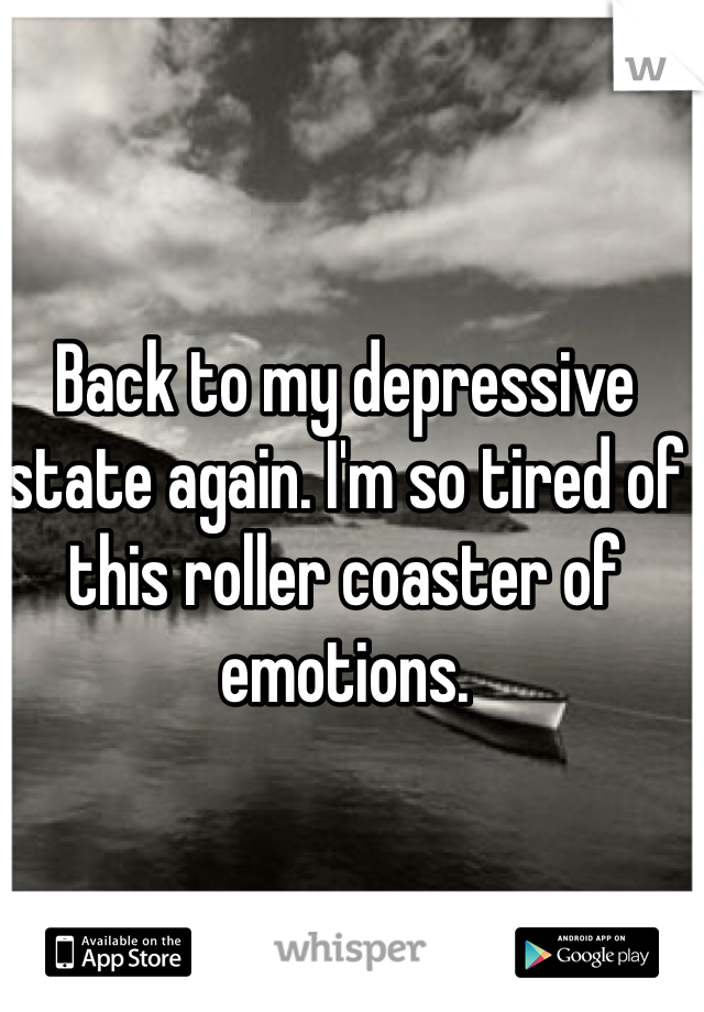 Back to my depressive state again. I'm so tired of this roller coaster of emotions. 