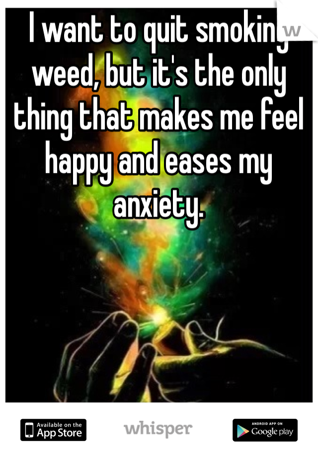 I want to quit smoking weed, but it's the only thing that makes me feel happy and eases my anxiety.