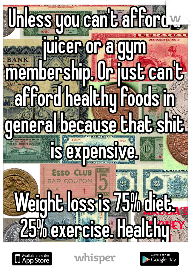 Unless you can't afford a juicer or a gym membership. Or just can't afford healthy foods in general because that shit is expensive. 

Weight loss is 75% diet. 25% exercise. Healthy foods aren't cheap. 