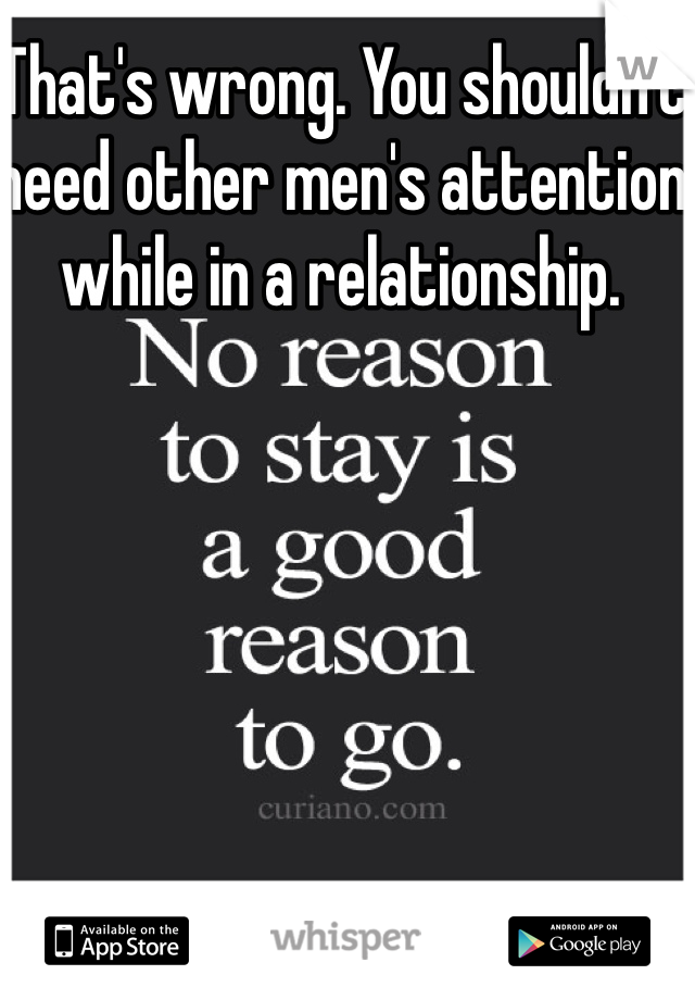 That's wrong. You shouldn't need other men's attention while in a relationship.