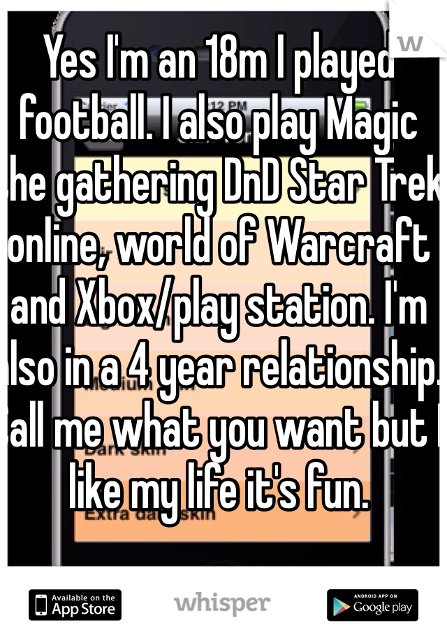 Yes I'm an 18m I played football. I also play Magic the gathering DnD Star Trek online, world of Warcraft and Xbox/play station. I'm also in a 4 year relationship.  Call me what you want but I like my life it's fun. 