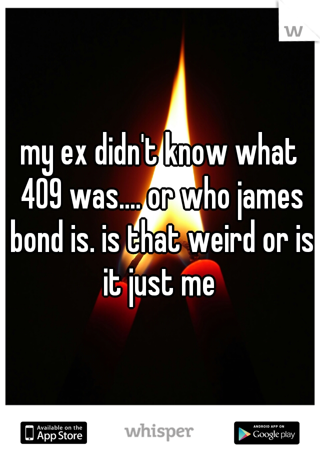 my ex didn't know what 409 was.... or who james bond is. is that weird or is it just me 