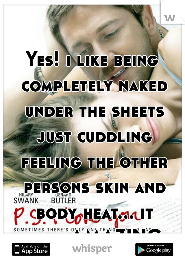 Yes! i like being completely naked under the sheets just cuddling feeling the other persons skin and body heat... it feels AMAZING.