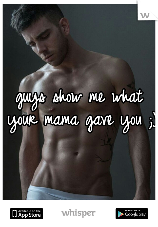 guys show me what your mama gave you ;)