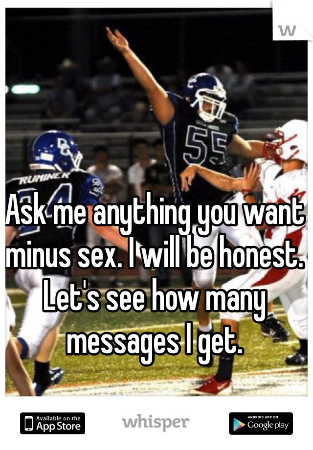 Ask me anything you want minus sex. I will be honest. Let's see how many messages I get.