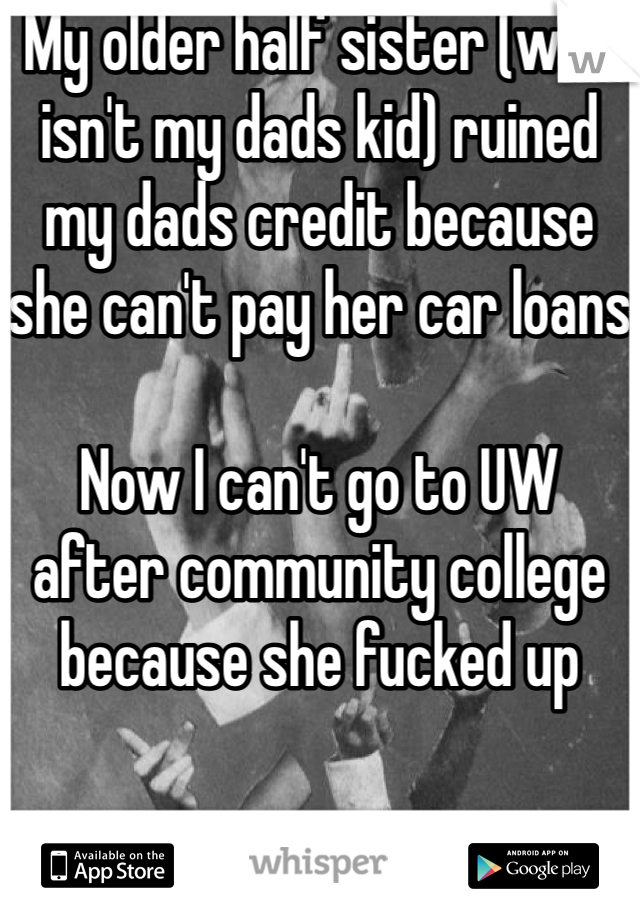 My older half sister (who isn't my dads kid) ruined my dads credit because she can't pay her car loans

Now I can't go to UW after community college because she fucked up