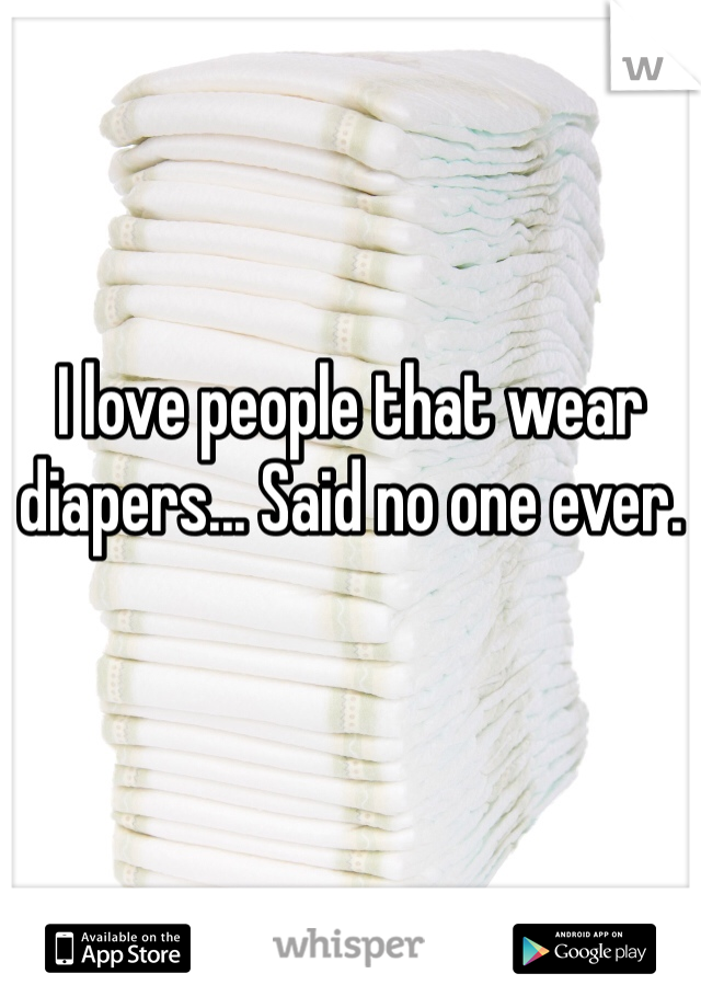 I love people that wear diapers... Said no one ever. 
