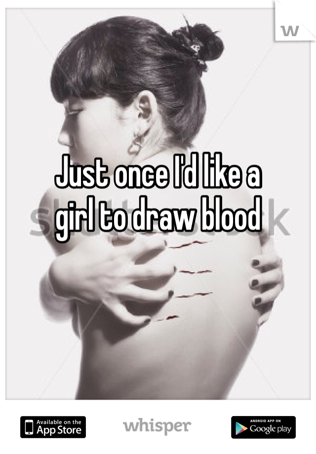 Just once I'd like a 
girl to draw blood