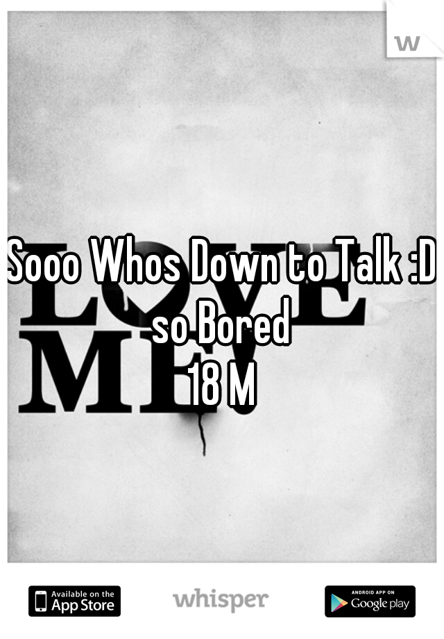 Sooo Whos Down to Talk :D
so Bored
18 M