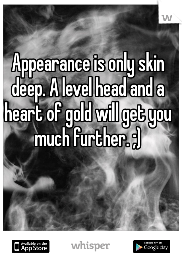 Appearance is only skin deep. A level head and a heart of gold will get you much further. ;)