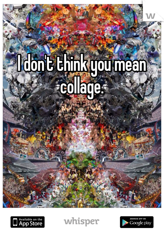 I don't think you mean collage. 