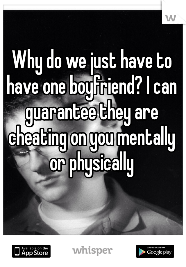 Why do we just have to have one boyfriend? I can guarantee they are cheating on you mentally or physically  