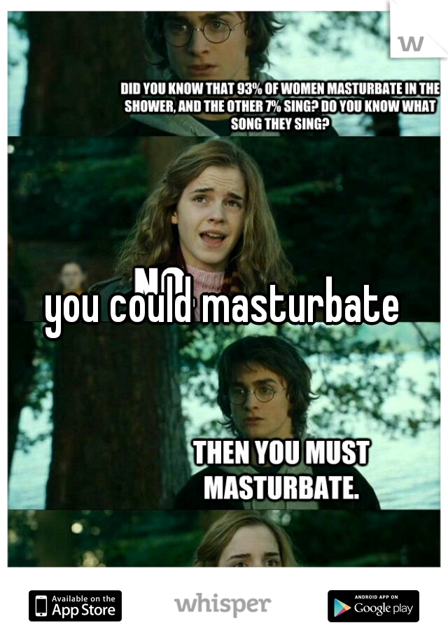 you could masturbate