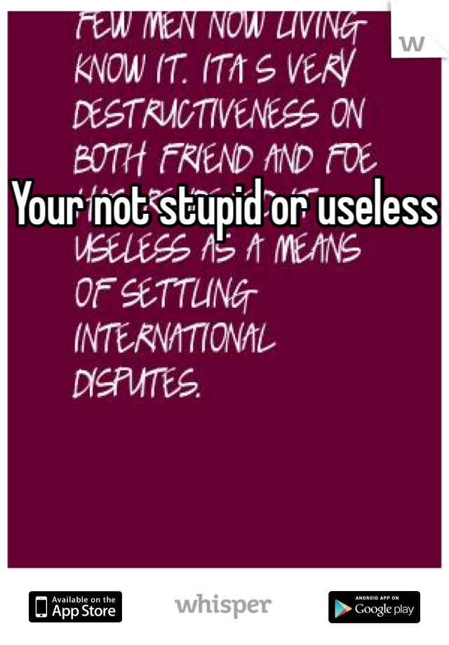 Your not stupid or useless