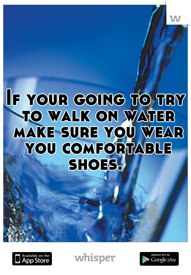 If your going to try to walk on water make sure you wear you comfortable shoes. 