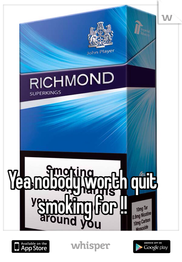 Yea nobody worth quit smoking for !!