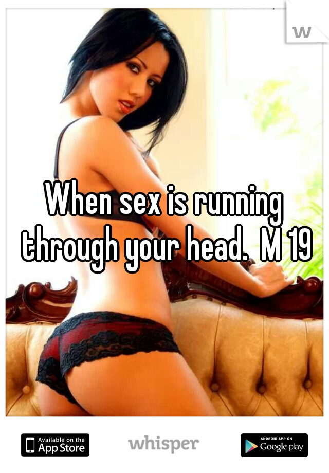 When sex is running through your head.  M 19
