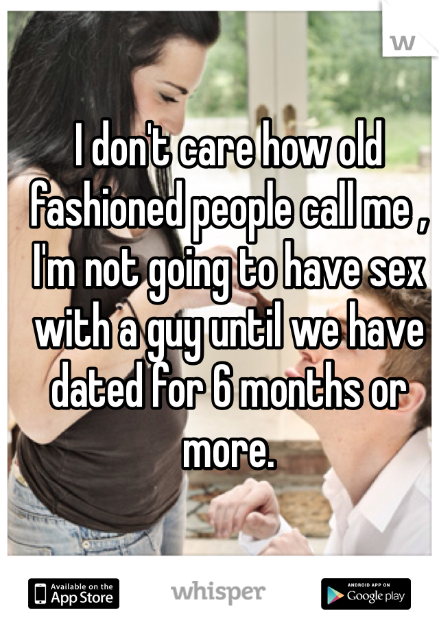 I don't care how old fashioned people call me , I'm not going to have sex with a guy until we have dated for 6 months or more. 