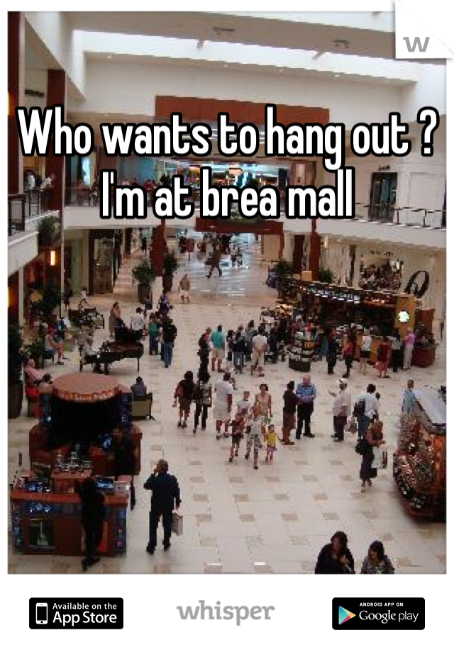 Who wants to hang out ?
I'm at brea mall 