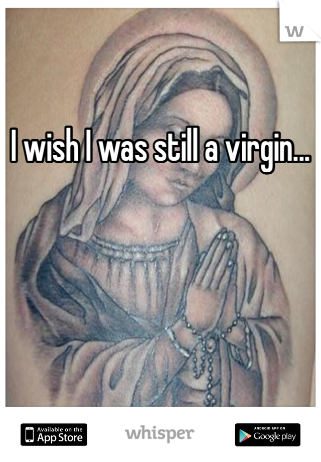 I wish I was still a virgin...
