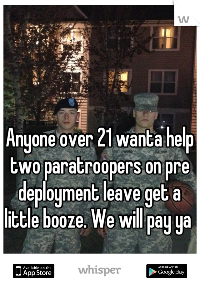 Anyone over 21 wanta help two paratroopers on pre deployment leave get a little booze. We will pay ya 